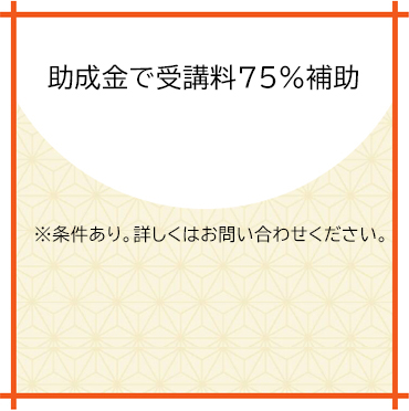 助成金で受講料75％補助
※条件あり。詳しくはお問い合わせください。